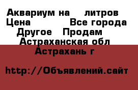 Аквариум на 40 литров › Цена ­ 6 000 - Все города Другое » Продам   . Астраханская обл.,Астрахань г.